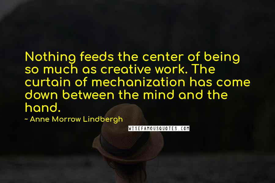 Anne Morrow Lindbergh Quotes: Nothing feeds the center of being so much as creative work. The curtain of mechanization has come down between the mind and the hand.