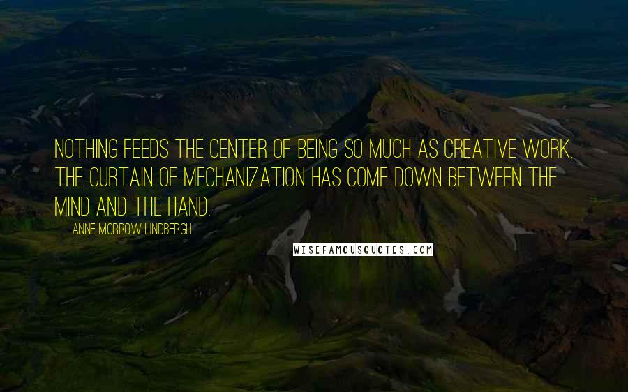 Anne Morrow Lindbergh Quotes: Nothing feeds the center of being so much as creative work. The curtain of mechanization has come down between the mind and the hand.