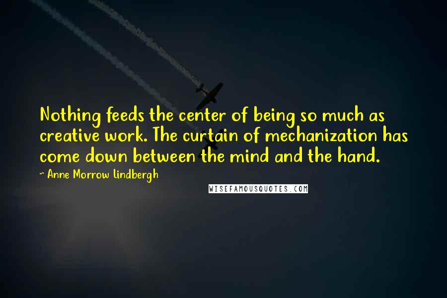 Anne Morrow Lindbergh Quotes: Nothing feeds the center of being so much as creative work. The curtain of mechanization has come down between the mind and the hand.