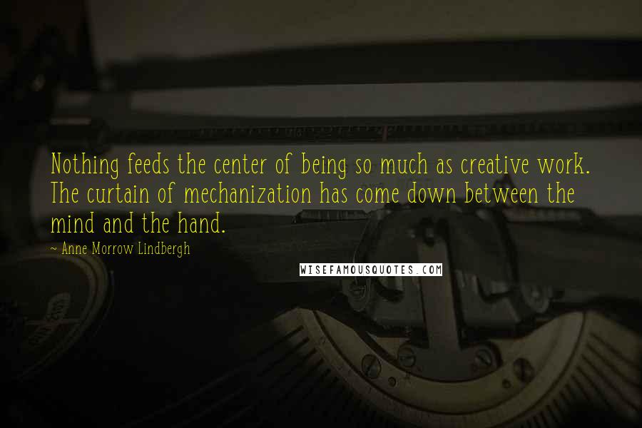 Anne Morrow Lindbergh Quotes: Nothing feeds the center of being so much as creative work. The curtain of mechanization has come down between the mind and the hand.