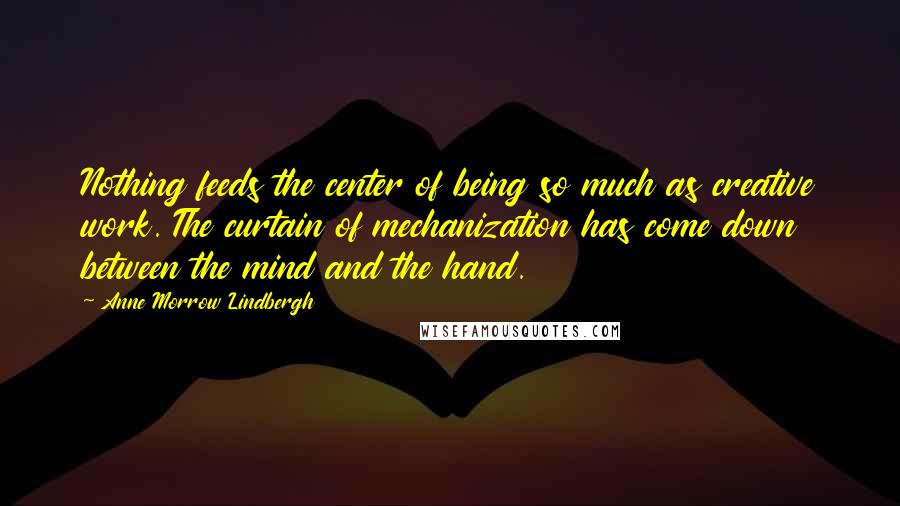 Anne Morrow Lindbergh Quotes: Nothing feeds the center of being so much as creative work. The curtain of mechanization has come down between the mind and the hand.