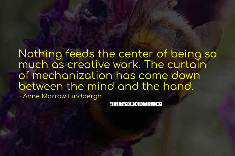 Anne Morrow Lindbergh Quotes: Nothing feeds the center of being so much as creative work. The curtain of mechanization has come down between the mind and the hand.
