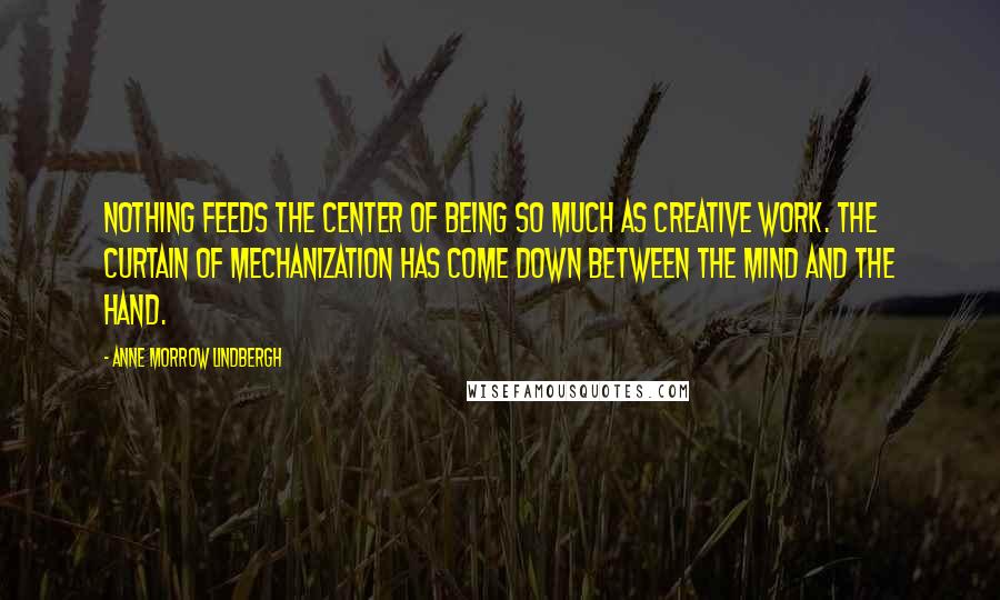 Anne Morrow Lindbergh Quotes: Nothing feeds the center of being so much as creative work. The curtain of mechanization has come down between the mind and the hand.