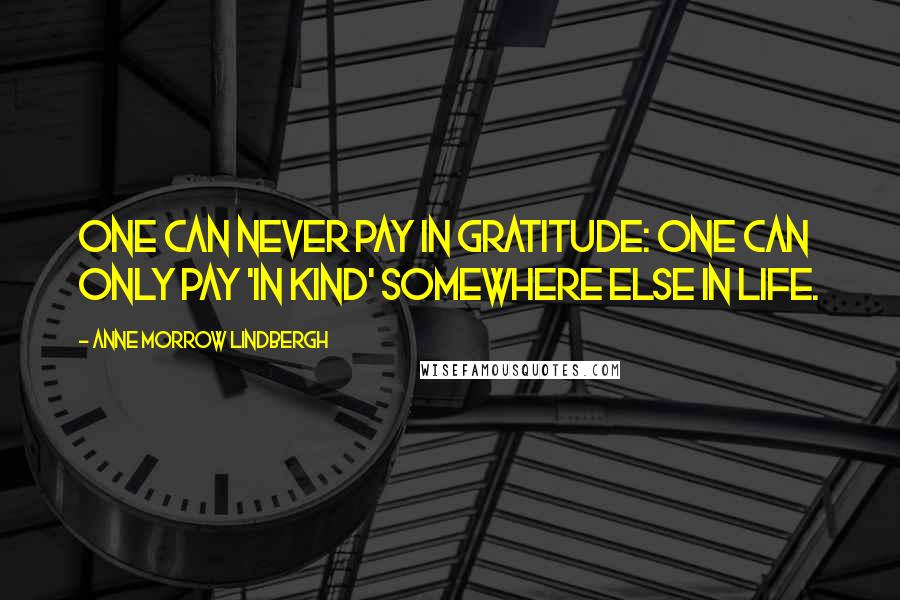 Anne Morrow Lindbergh Quotes: One can never pay in gratitude: one can only pay 'in kind' somewhere else in life.