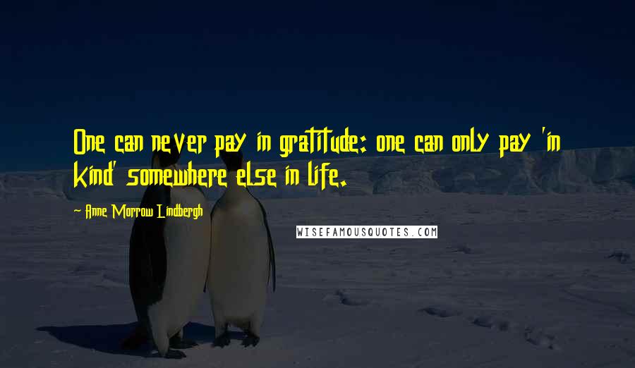 Anne Morrow Lindbergh Quotes: One can never pay in gratitude: one can only pay 'in kind' somewhere else in life.