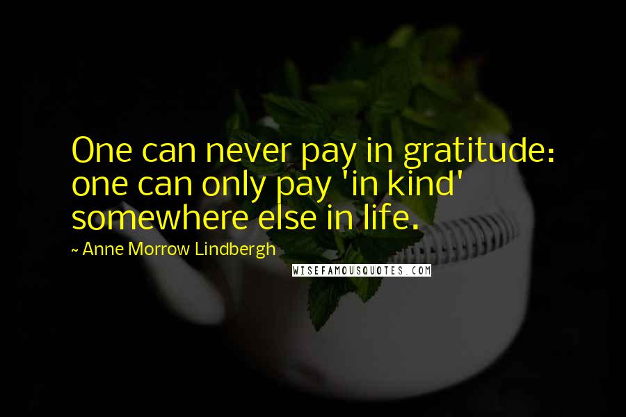 Anne Morrow Lindbergh Quotes: One can never pay in gratitude: one can only pay 'in kind' somewhere else in life.