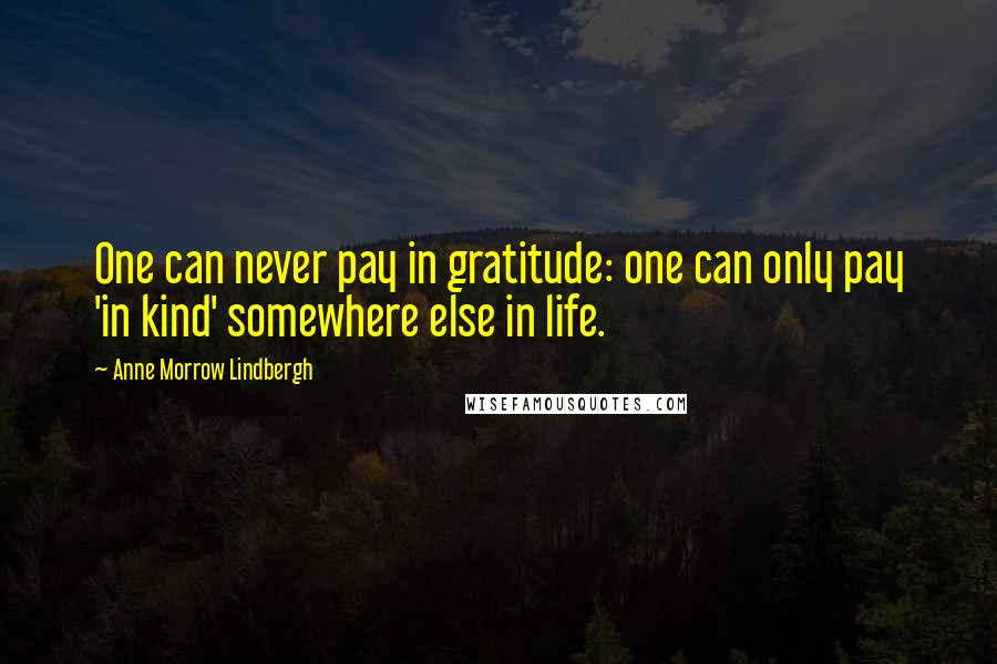 Anne Morrow Lindbergh Quotes: One can never pay in gratitude: one can only pay 'in kind' somewhere else in life.