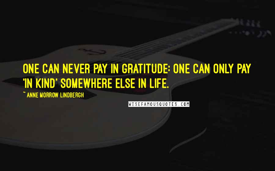 Anne Morrow Lindbergh Quotes: One can never pay in gratitude: one can only pay 'in kind' somewhere else in life.