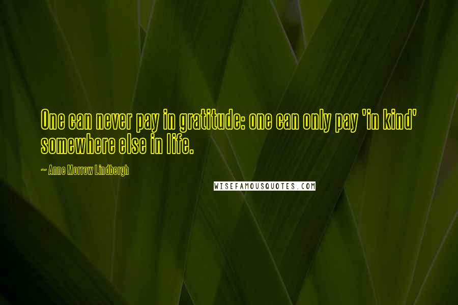 Anne Morrow Lindbergh Quotes: One can never pay in gratitude: one can only pay 'in kind' somewhere else in life.