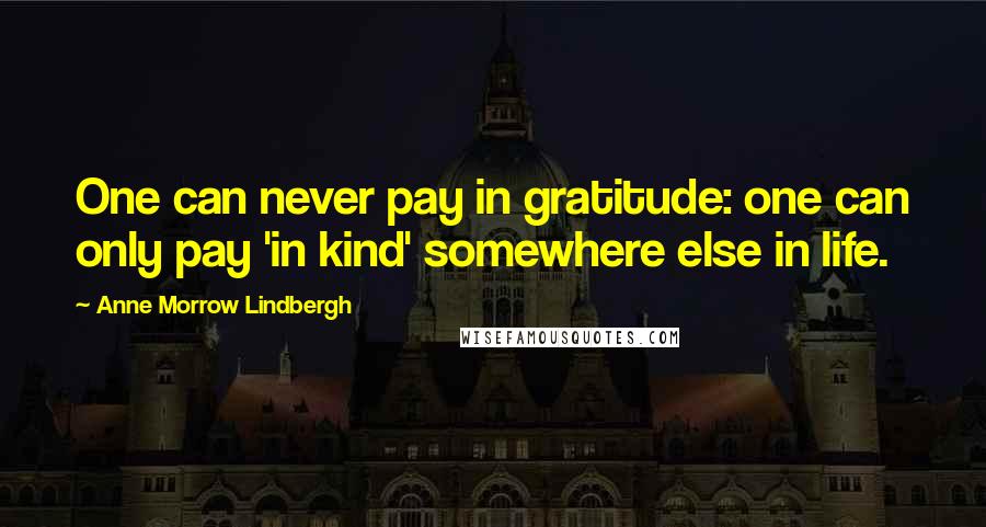 Anne Morrow Lindbergh Quotes: One can never pay in gratitude: one can only pay 'in kind' somewhere else in life.