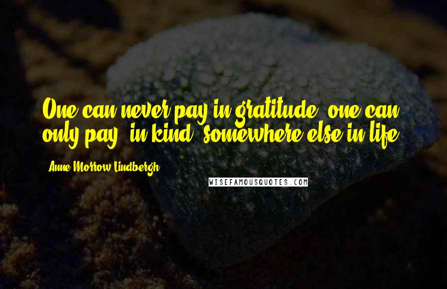Anne Morrow Lindbergh Quotes: One can never pay in gratitude: one can only pay 'in kind' somewhere else in life.