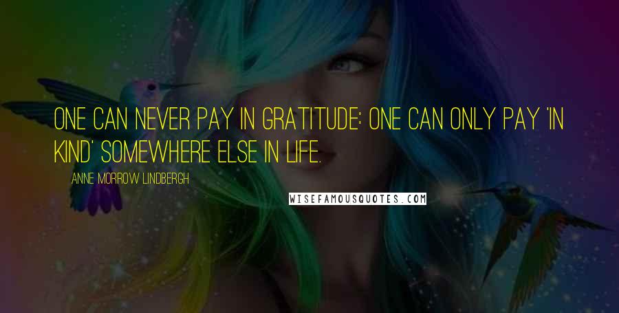 Anne Morrow Lindbergh Quotes: One can never pay in gratitude: one can only pay 'in kind' somewhere else in life.