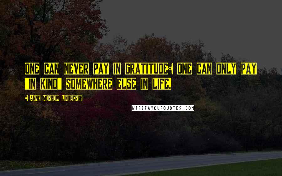 Anne Morrow Lindbergh Quotes: One can never pay in gratitude: one can only pay 'in kind' somewhere else in life.