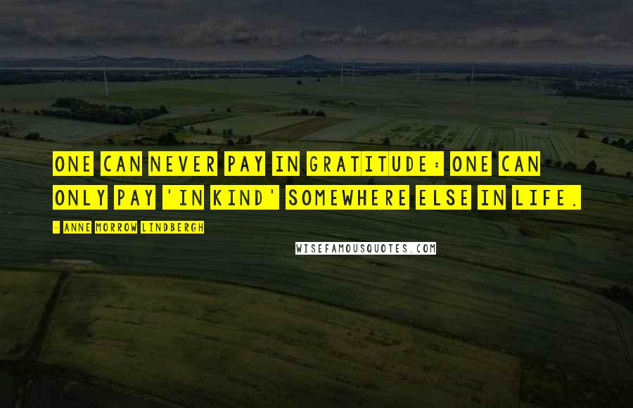 Anne Morrow Lindbergh Quotes: One can never pay in gratitude: one can only pay 'in kind' somewhere else in life.