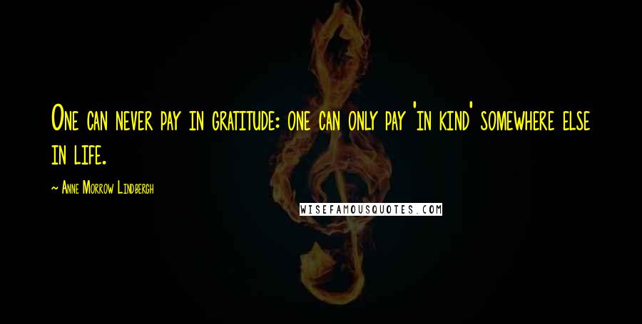 Anne Morrow Lindbergh Quotes: One can never pay in gratitude: one can only pay 'in kind' somewhere else in life.