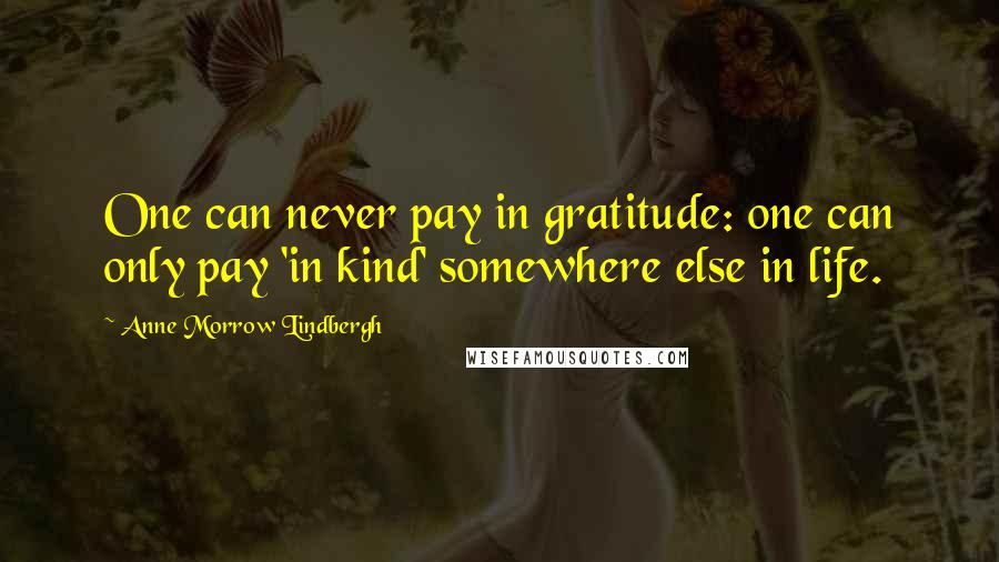 Anne Morrow Lindbergh Quotes: One can never pay in gratitude: one can only pay 'in kind' somewhere else in life.