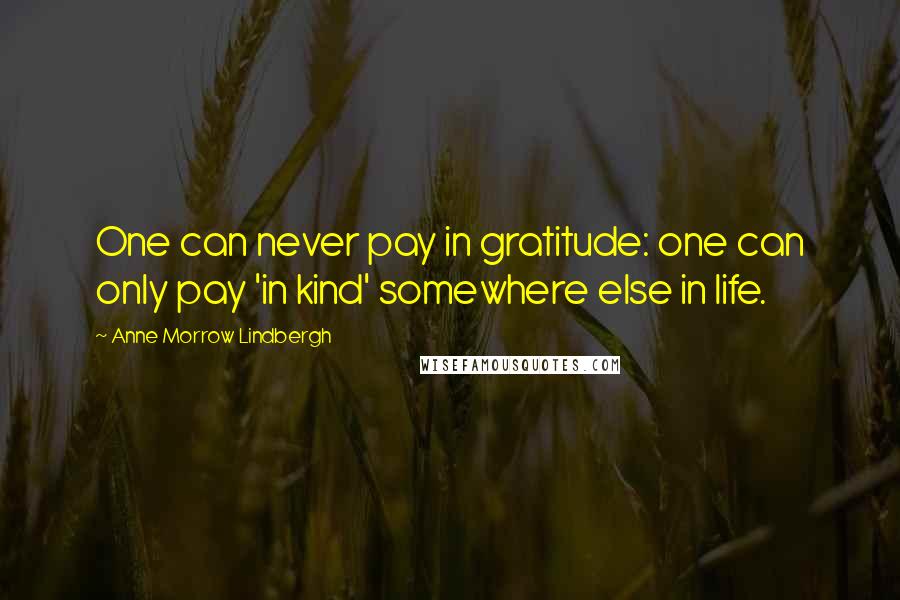 Anne Morrow Lindbergh Quotes: One can never pay in gratitude: one can only pay 'in kind' somewhere else in life.