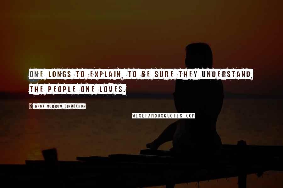 Anne Morrow Lindbergh Quotes: One longs to explain, to be sure they understand, the people one loves.