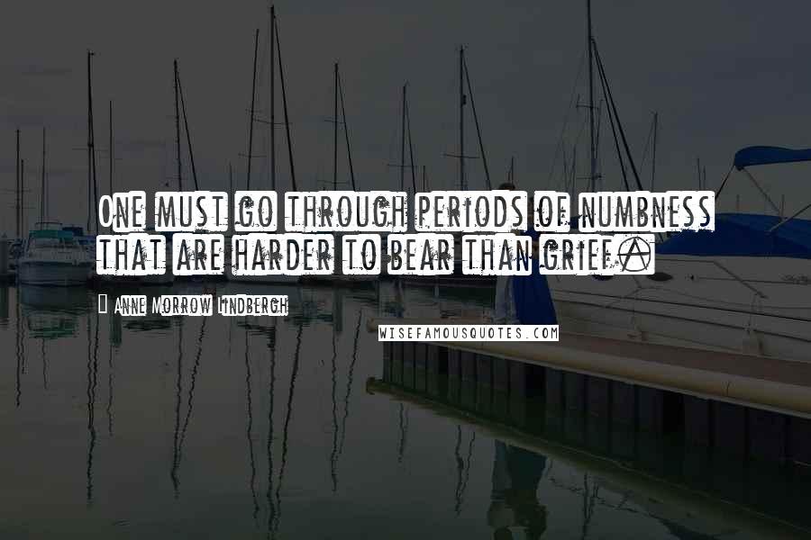 Anne Morrow Lindbergh Quotes: One must go through periods of numbness that are harder to bear than grief.