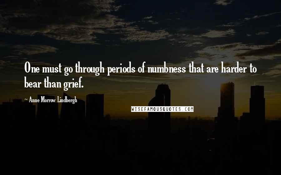 Anne Morrow Lindbergh Quotes: One must go through periods of numbness that are harder to bear than grief.