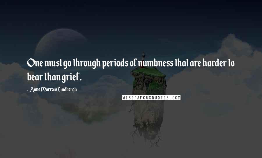 Anne Morrow Lindbergh Quotes: One must go through periods of numbness that are harder to bear than grief.