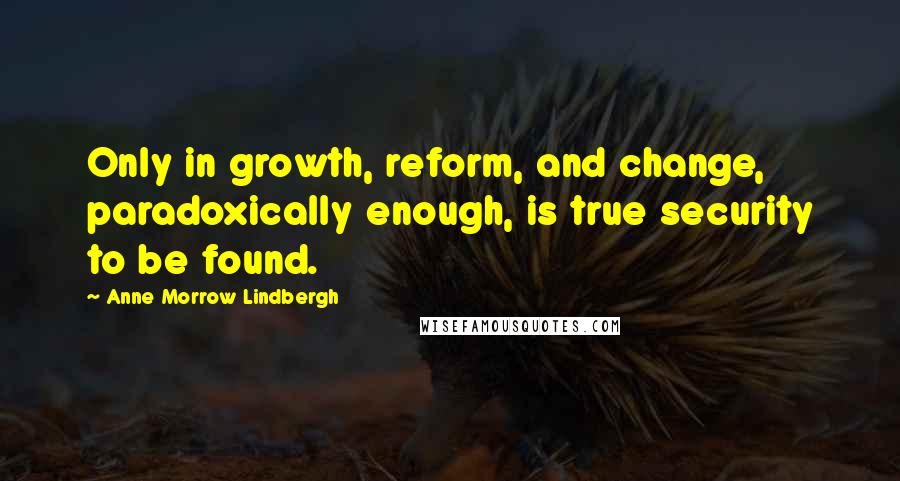 Anne Morrow Lindbergh Quotes: Only in growth, reform, and change, paradoxically enough, is true security to be found.