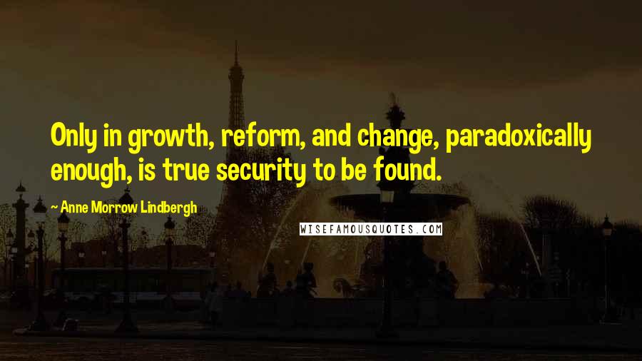 Anne Morrow Lindbergh Quotes: Only in growth, reform, and change, paradoxically enough, is true security to be found.
