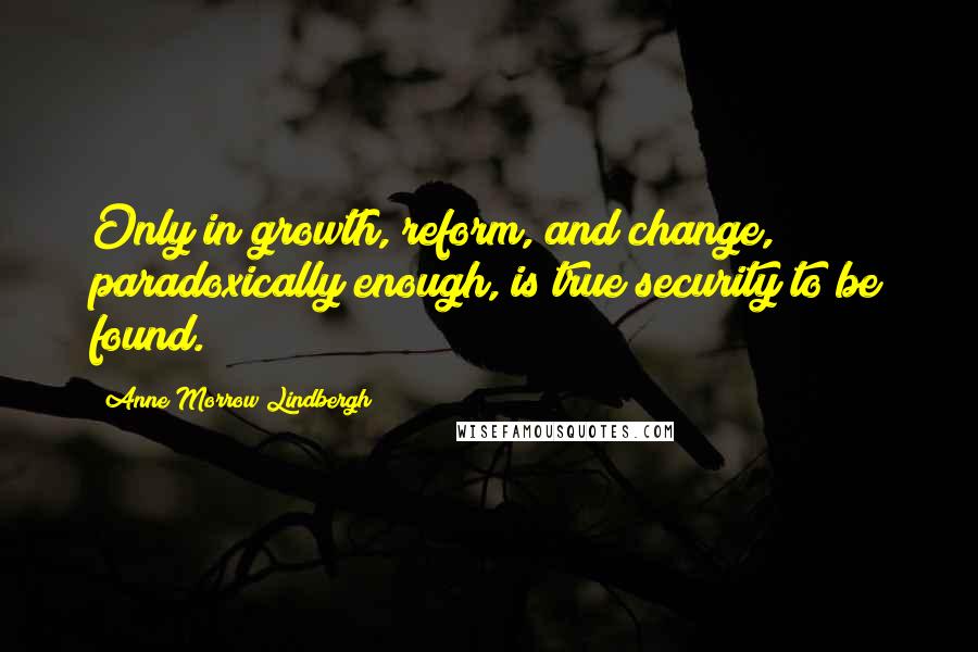 Anne Morrow Lindbergh Quotes: Only in growth, reform, and change, paradoxically enough, is true security to be found.