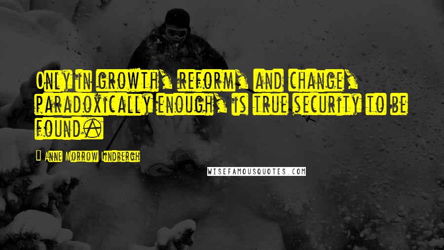 Anne Morrow Lindbergh Quotes: Only in growth, reform, and change, paradoxically enough, is true security to be found.