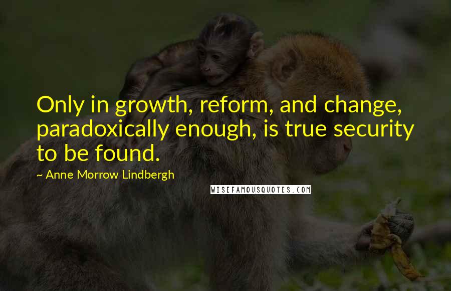 Anne Morrow Lindbergh Quotes: Only in growth, reform, and change, paradoxically enough, is true security to be found.