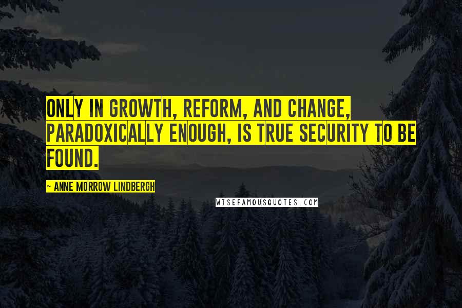 Anne Morrow Lindbergh Quotes: Only in growth, reform, and change, paradoxically enough, is true security to be found.