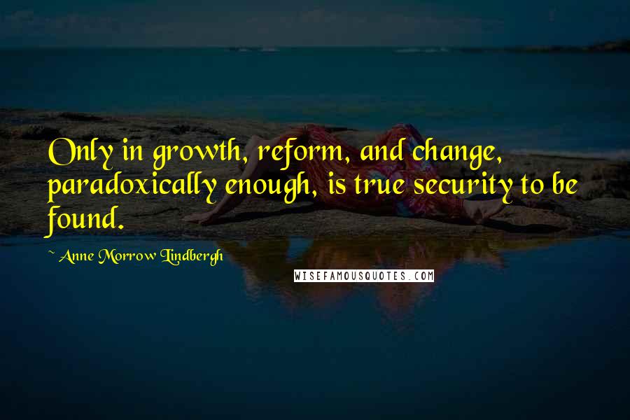 Anne Morrow Lindbergh Quotes: Only in growth, reform, and change, paradoxically enough, is true security to be found.