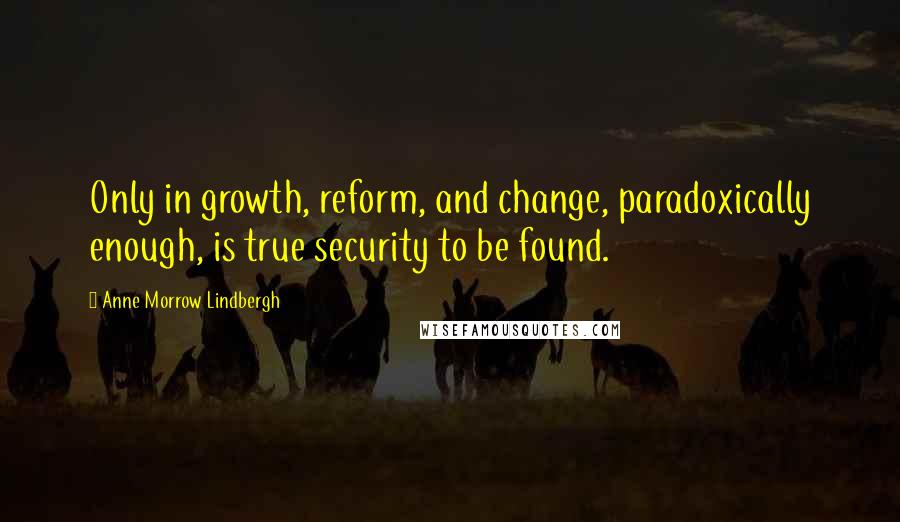 Anne Morrow Lindbergh Quotes: Only in growth, reform, and change, paradoxically enough, is true security to be found.