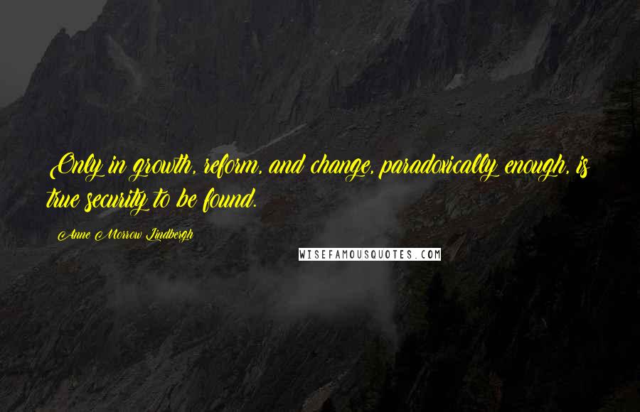 Anne Morrow Lindbergh Quotes: Only in growth, reform, and change, paradoxically enough, is true security to be found.