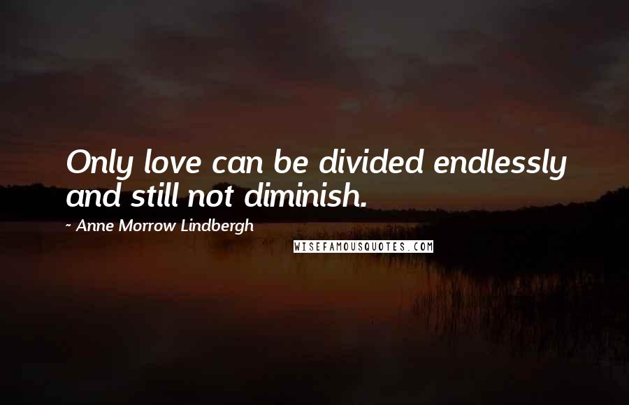 Anne Morrow Lindbergh Quotes: Only love can be divided endlessly and still not diminish.