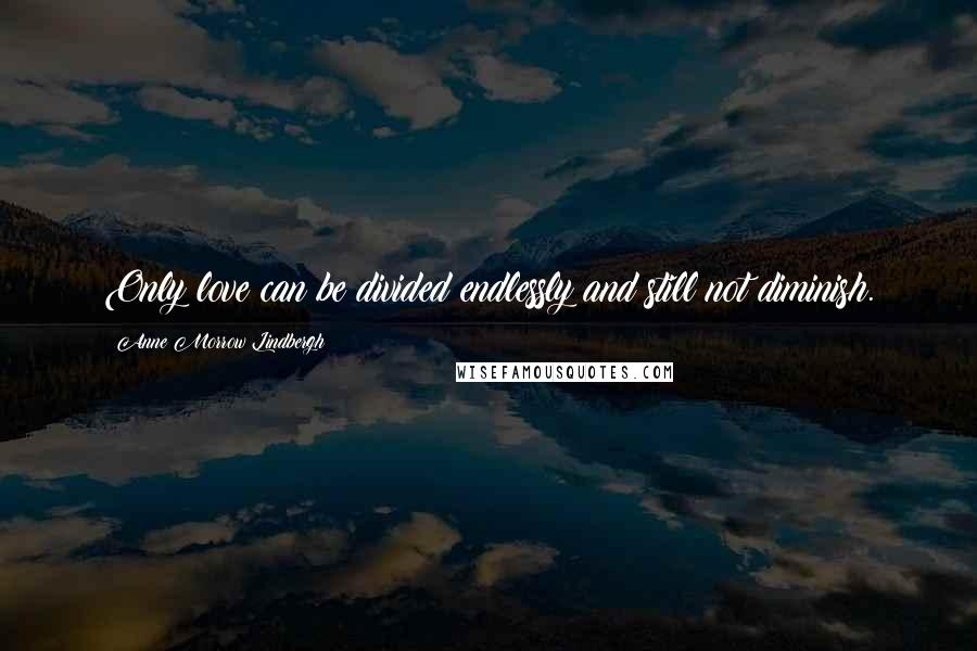 Anne Morrow Lindbergh Quotes: Only love can be divided endlessly and still not diminish.