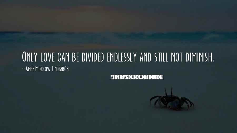 Anne Morrow Lindbergh Quotes: Only love can be divided endlessly and still not diminish.