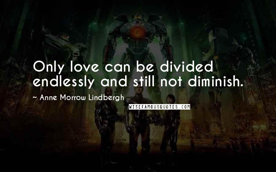 Anne Morrow Lindbergh Quotes: Only love can be divided endlessly and still not diminish.