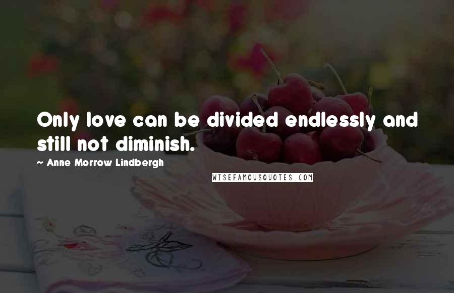 Anne Morrow Lindbergh Quotes: Only love can be divided endlessly and still not diminish.