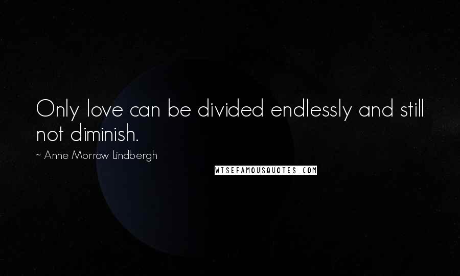 Anne Morrow Lindbergh Quotes: Only love can be divided endlessly and still not diminish.