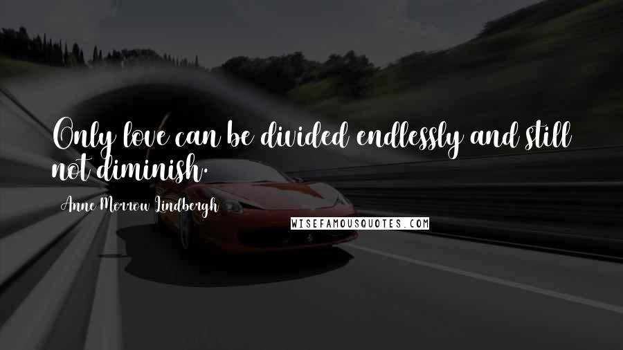 Anne Morrow Lindbergh Quotes: Only love can be divided endlessly and still not diminish.