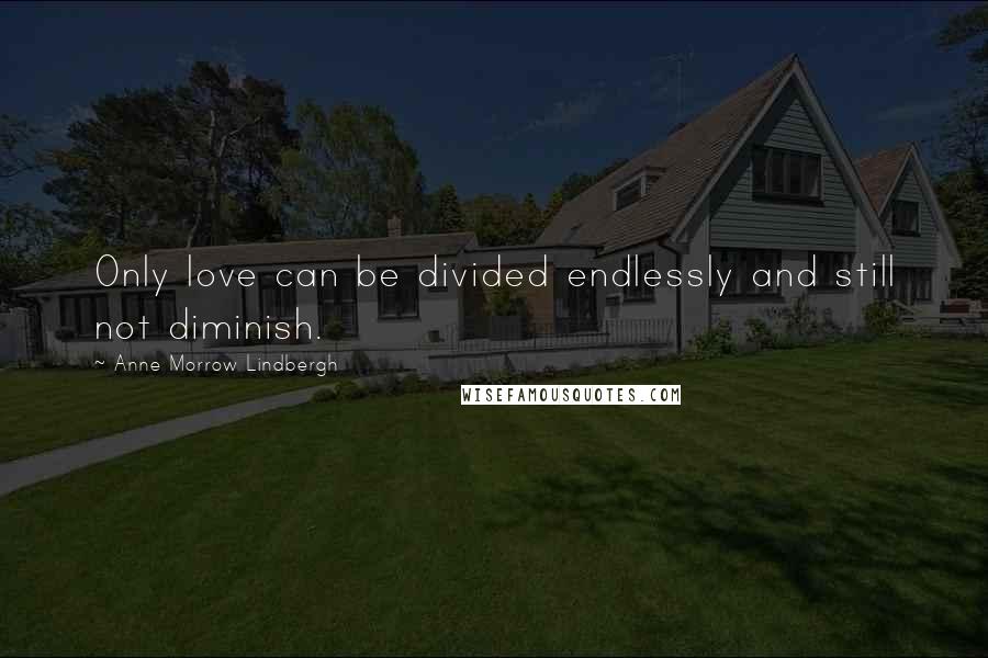 Anne Morrow Lindbergh Quotes: Only love can be divided endlessly and still not diminish.