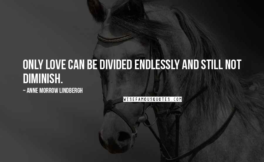 Anne Morrow Lindbergh Quotes: Only love can be divided endlessly and still not diminish.