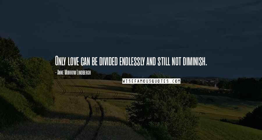 Anne Morrow Lindbergh Quotes: Only love can be divided endlessly and still not diminish.