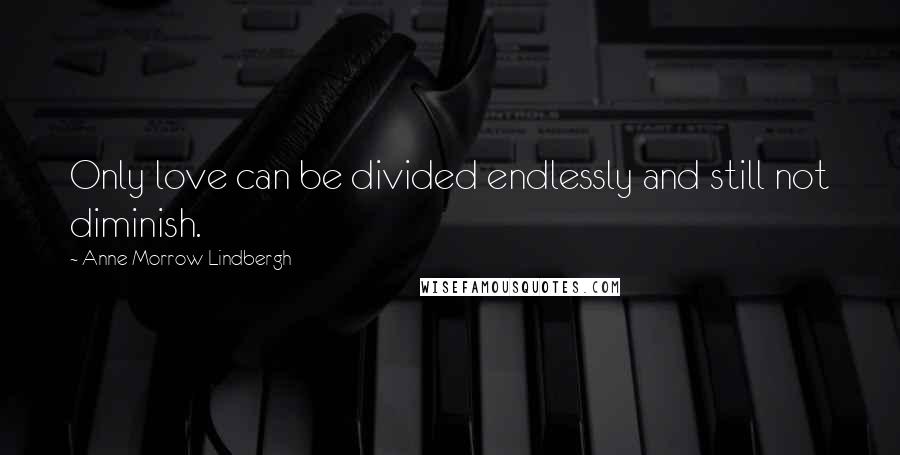 Anne Morrow Lindbergh Quotes: Only love can be divided endlessly and still not diminish.