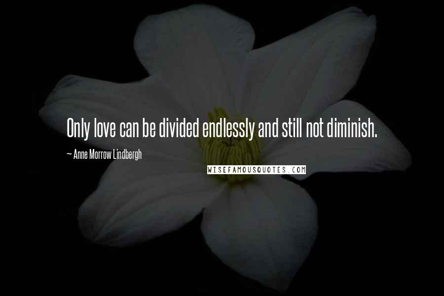 Anne Morrow Lindbergh Quotes: Only love can be divided endlessly and still not diminish.