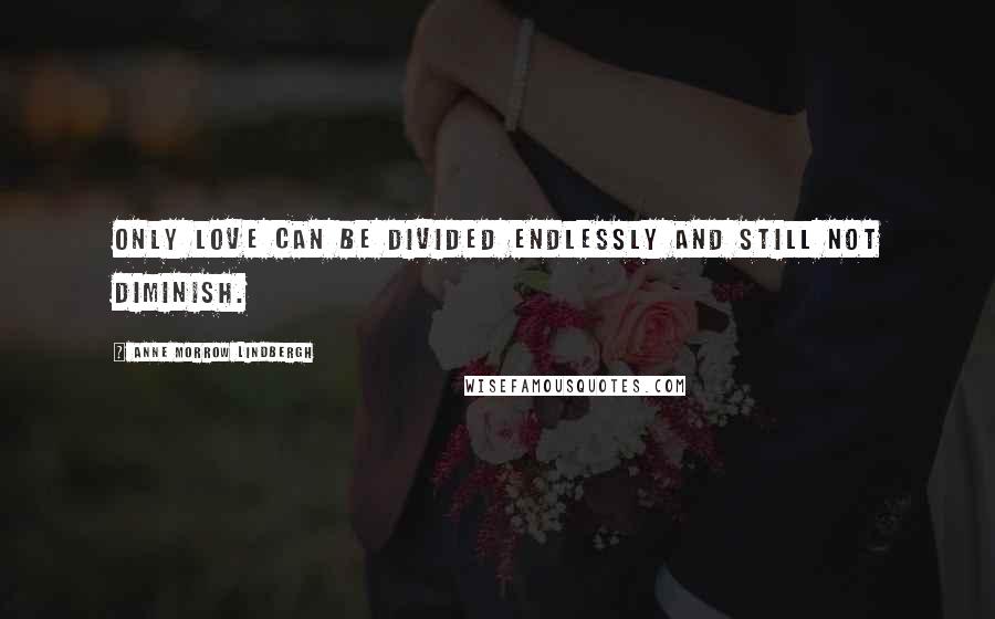 Anne Morrow Lindbergh Quotes: Only love can be divided endlessly and still not diminish.