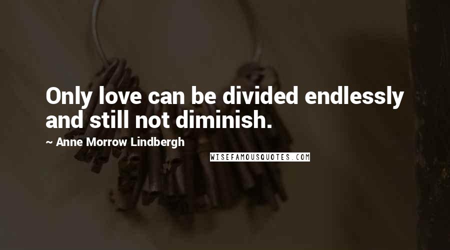 Anne Morrow Lindbergh Quotes: Only love can be divided endlessly and still not diminish.