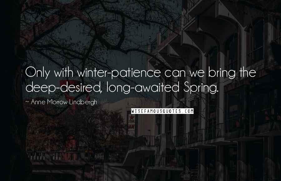 Anne Morrow Lindbergh Quotes: Only with winter-patience can we bring the deep-desired, long-awaited Spring.