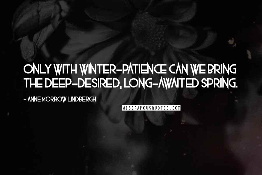 Anne Morrow Lindbergh Quotes: Only with winter-patience can we bring the deep-desired, long-awaited Spring.